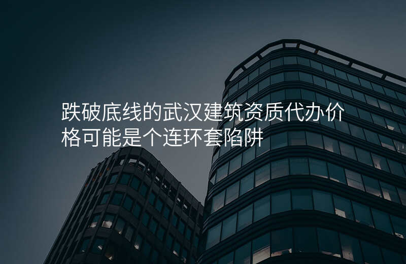 跌破底线的武汉建筑资质代办价格可能是个连环套陷阱