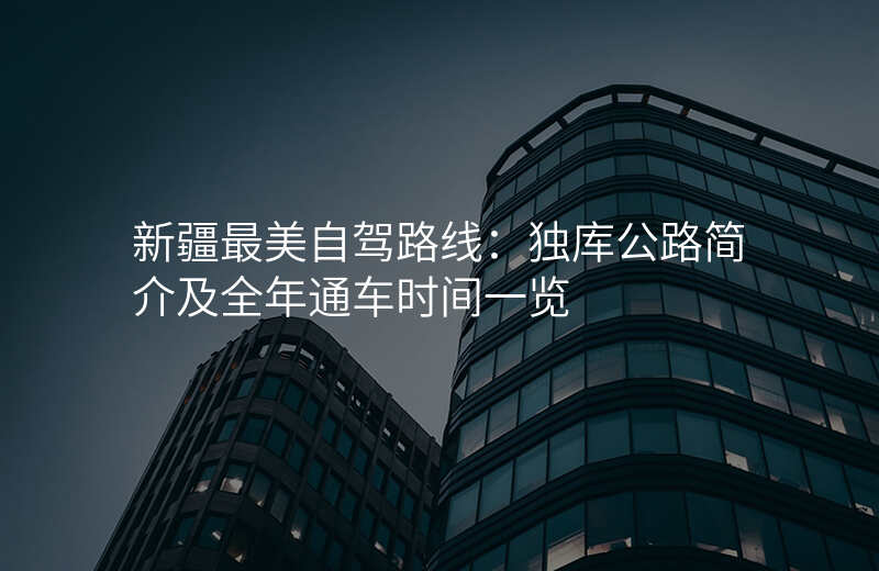 新疆最美自驾路线:独库公路简介及全年通车时间一览