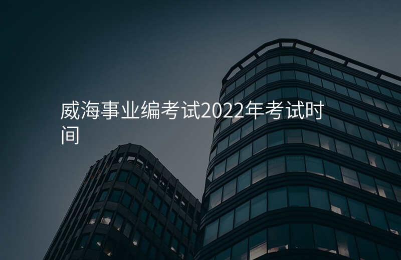 威海事业编考试2022年考试时间