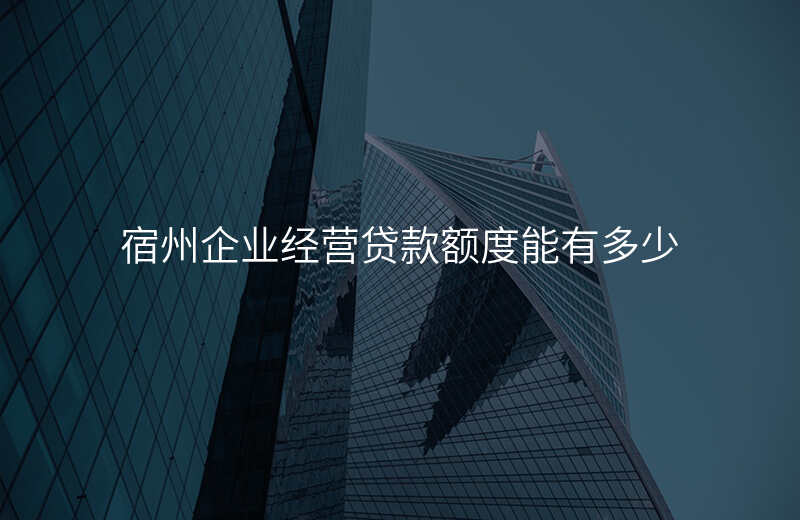 宿州企业经营贷款额度能有多少
