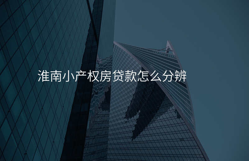 淮南小产权房贷款怎么分辨