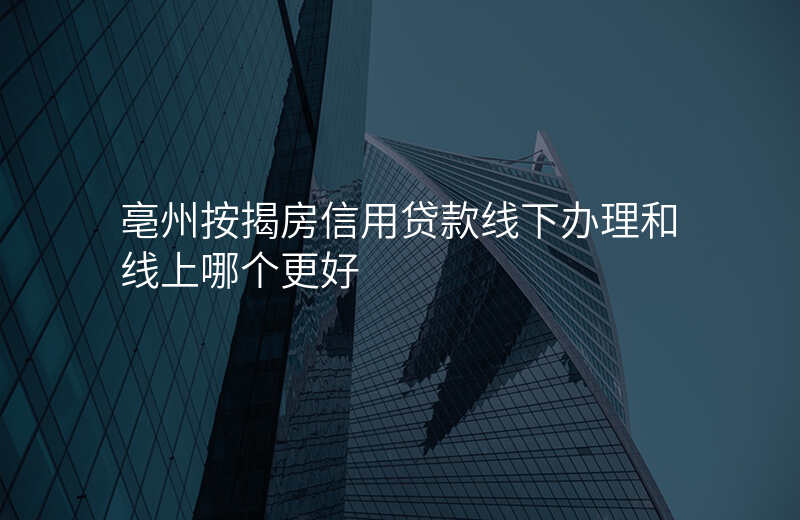 亳州按揭房信用贷款线下办理和线上哪个更好