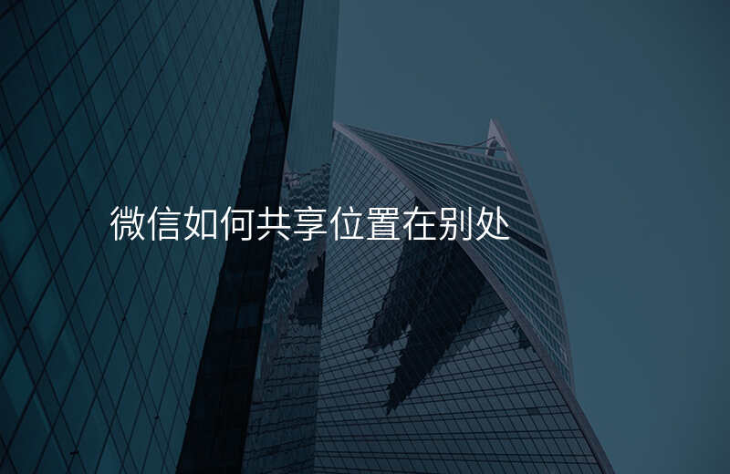 微信怎么把共享位置调在别的地方 微信怎么把共享位置调在别的地方
