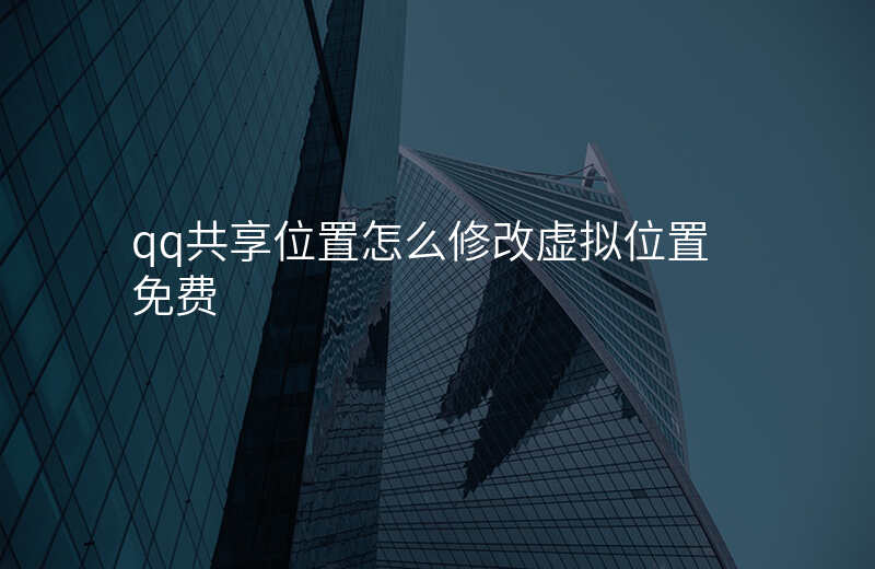 qq共享位置怎么修改虚拟位置 qq共享位置怎么修改虚拟位置