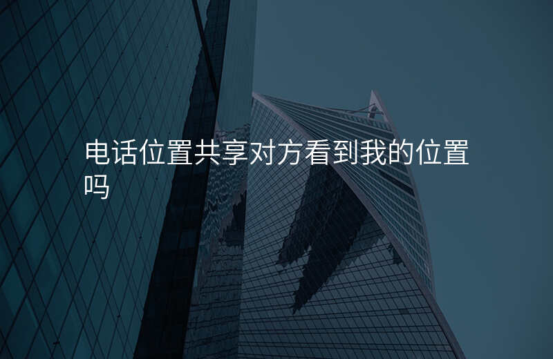 电话共享位置怎么查看对方位置 电话共享位置怎么查看对方位置