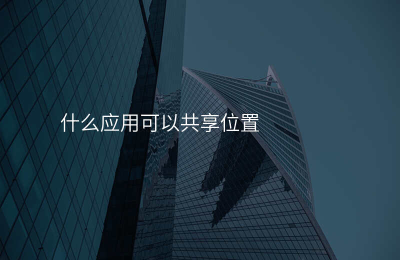 什么软件可以一直共享位置 什么软件可以一直共享位置