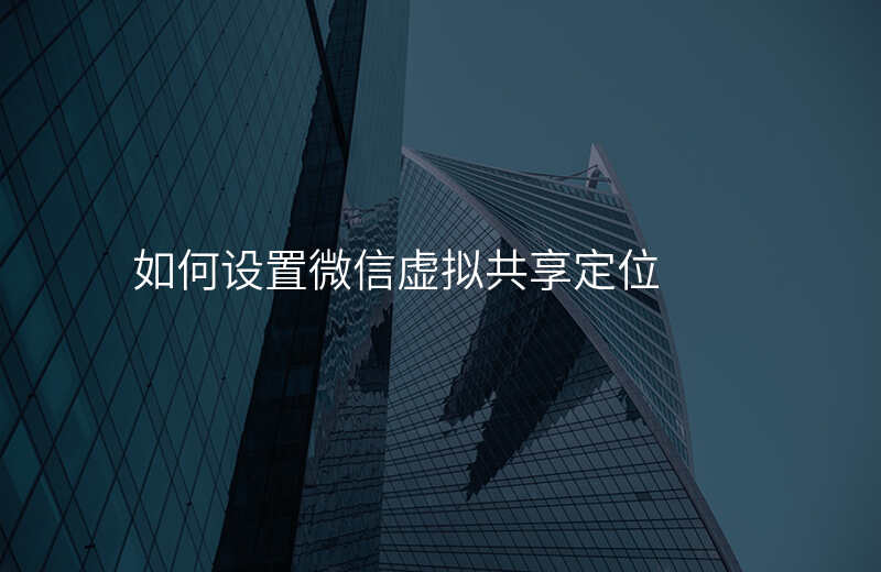 微信怎么虚拟定位共享位置 微信怎么虚拟定位共享位置