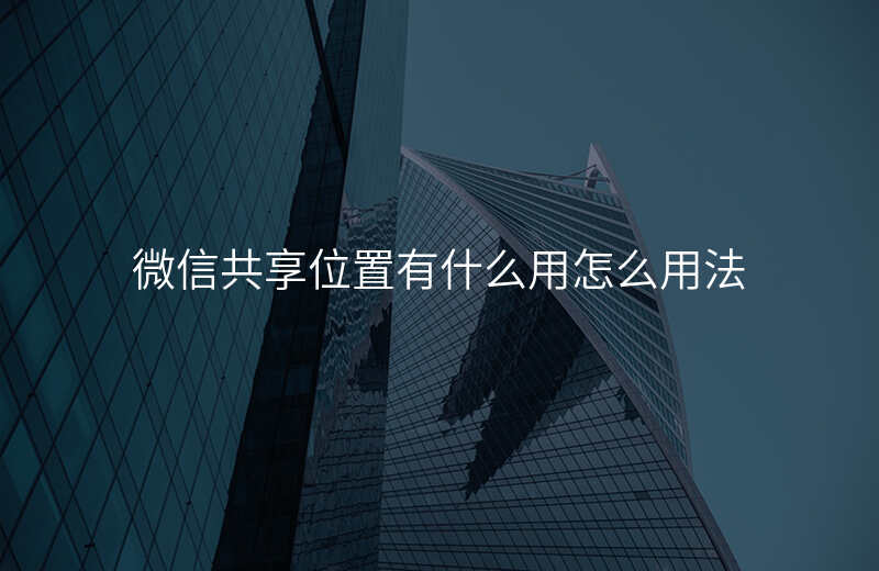 微信共享位置有什么用 微信共享位置有什么用