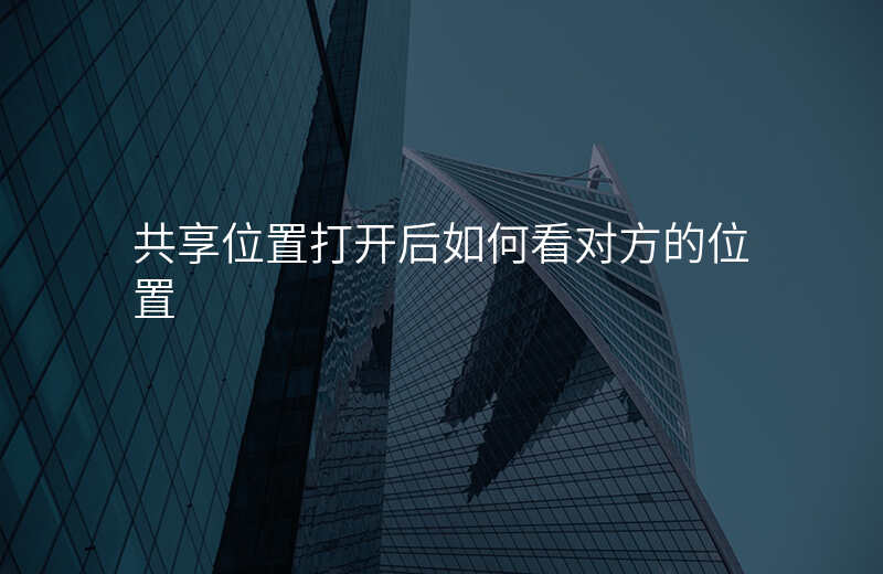 共享位置怎么看对方 共享位置怎么看对方