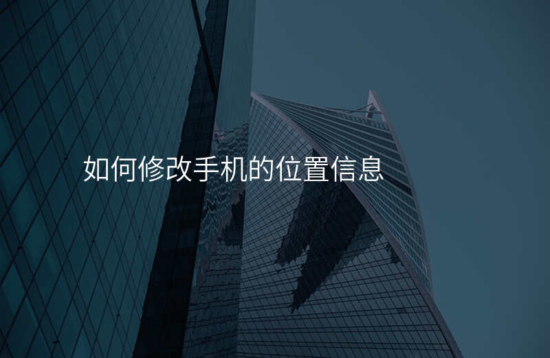 怎样修改手机的位置信息 怎样修改手机的位置信息