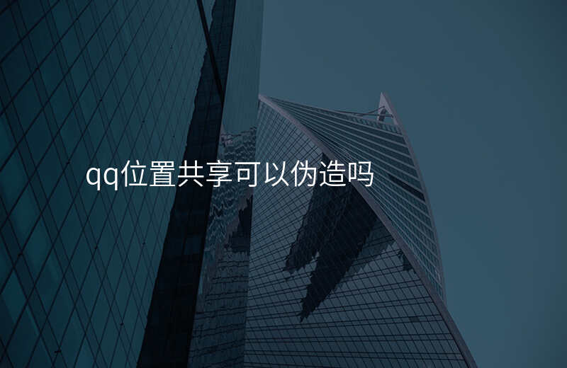 qq位置共享能伪造吗 qq位置共享能伪造吗