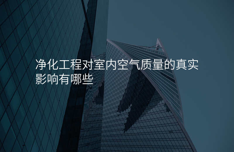 净化工程对室内空气质量的真实影响有哪些