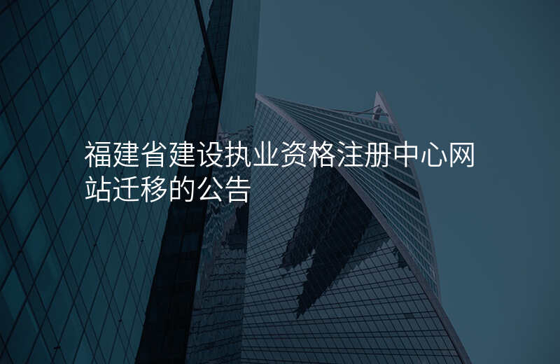 福建省建设执业资格注册中心网站迁移的公告