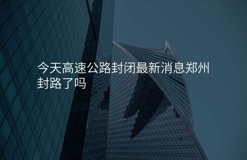 今天高速公路封闭最新消息郑州封路了吗