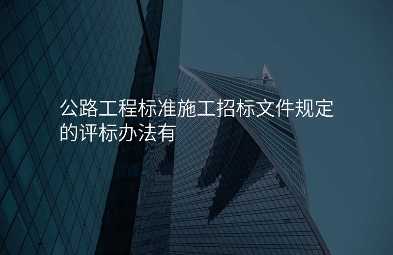 公路工程标准施工招标文件规定的评标办法有