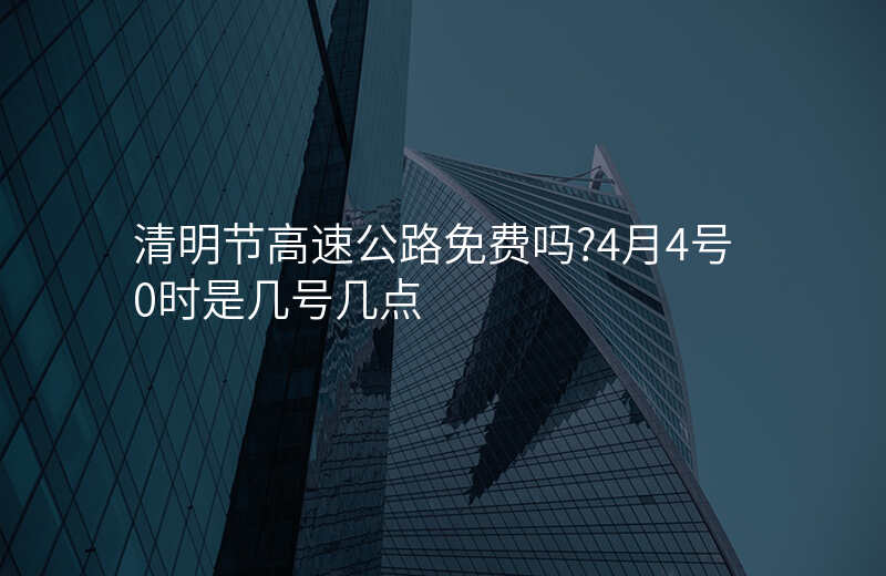 清明节高速公路免费吗?4月4号0时是几号几点