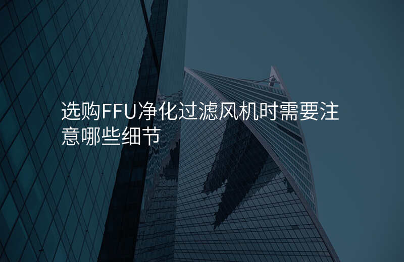 选购FFU净化过滤风机时需要注意哪些细节 选购FFU净化过滤风机时需要注意哪些细节