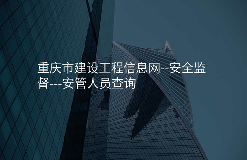 重庆市建设工程信息网--安全监督---安管人员查询