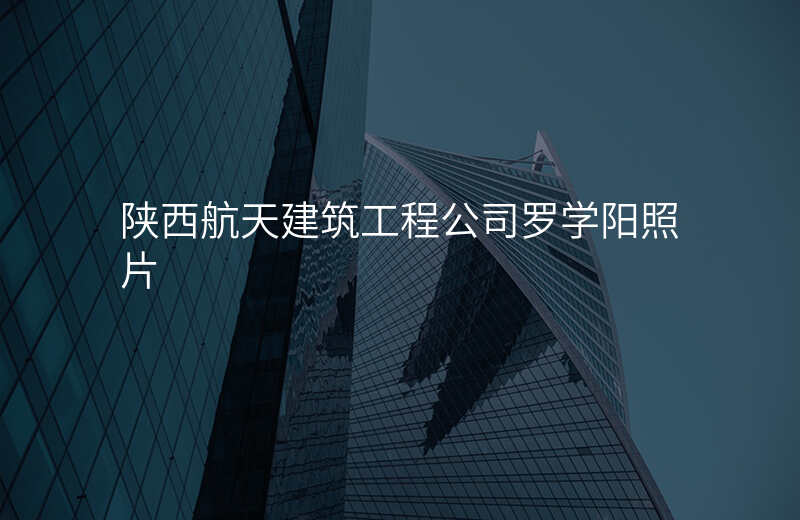陕西航天建筑工程公司罗学阳照片