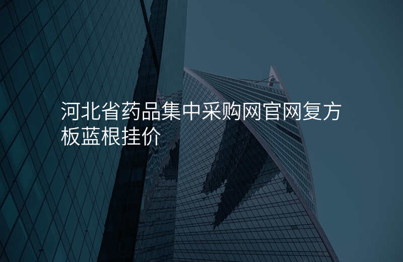 河北省药品集中采购网官网复方板蓝根挂价