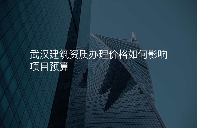 武汉建筑资质办理价格如何影响项目预算