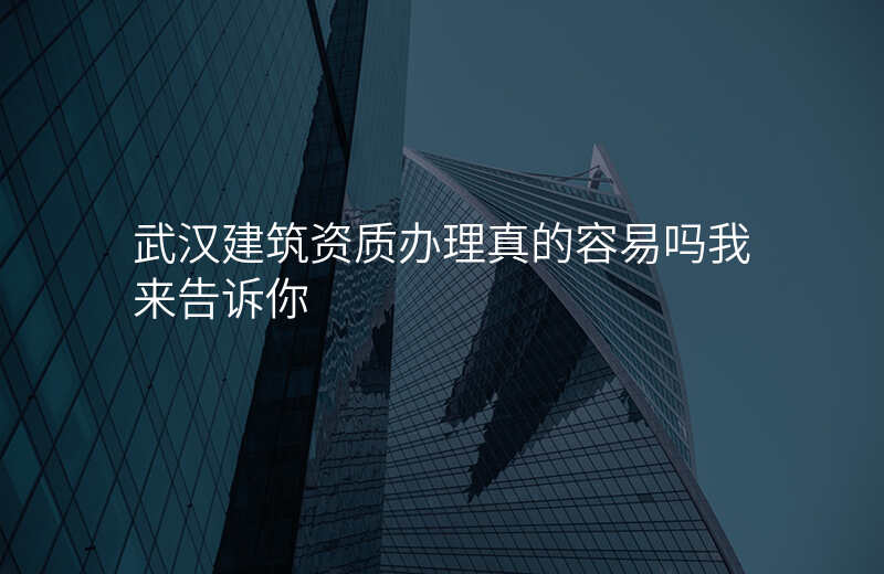 武汉建筑资质办理真的容易吗我来告诉你
