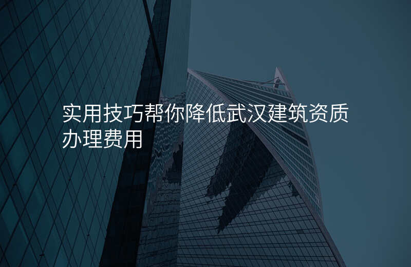 实用技巧帮你降低武汉建筑资质办理费用