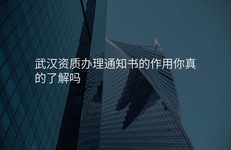 武汉资质办理通知书的作用你真的了解吗