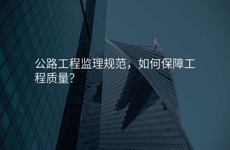 公路工程监理规范,如何保障工程质量?