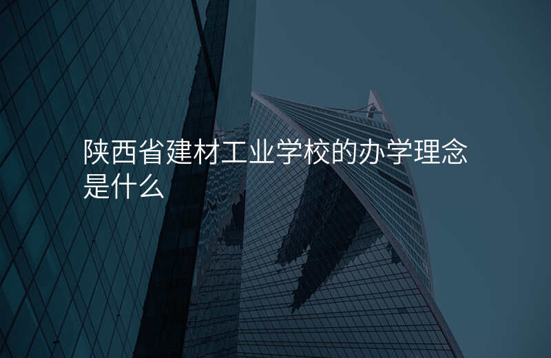 陕西省建材工业学校的办学理念是什么