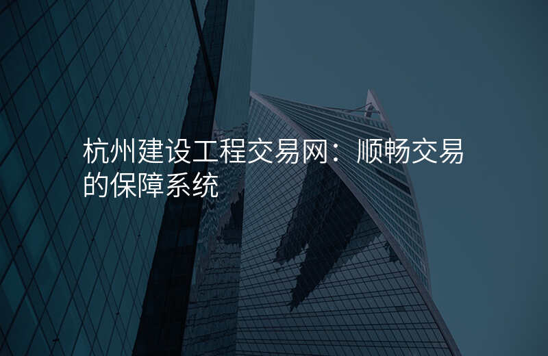 杭州建设工程交易网:顺畅交易的保障系统