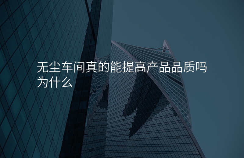 无尘车间真的能提高产品品质吗为什么