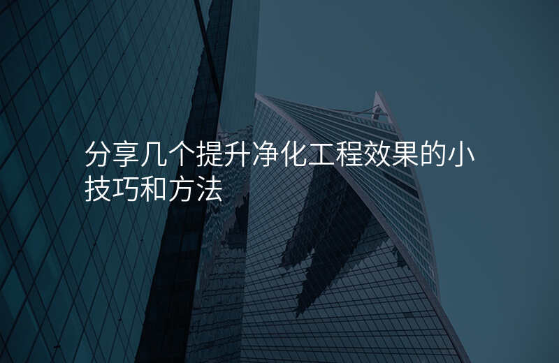 分享几个提升净化工程效果的小技巧和方法