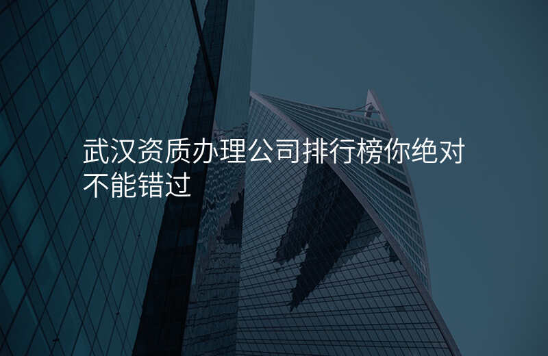 武汉资质办理公司排行榜你绝对不能错过