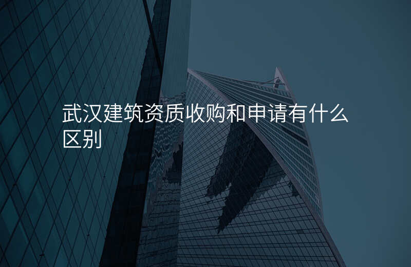 武汉建筑资质收购和申请有什么区别