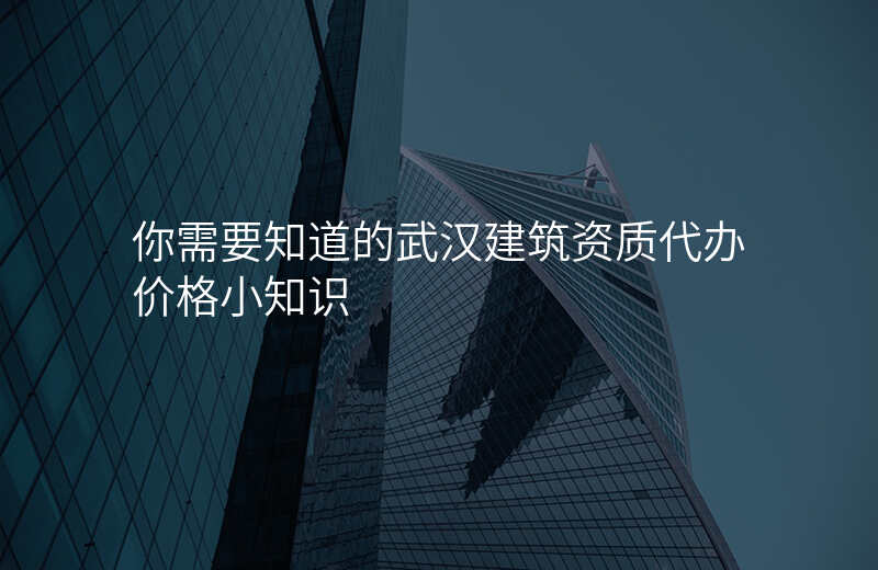 你需要知道的武汉建筑资质代办价格小知识