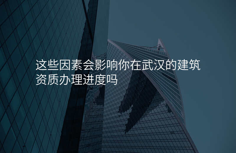 这些因素会影响你在武汉的建筑资质办理进度吗