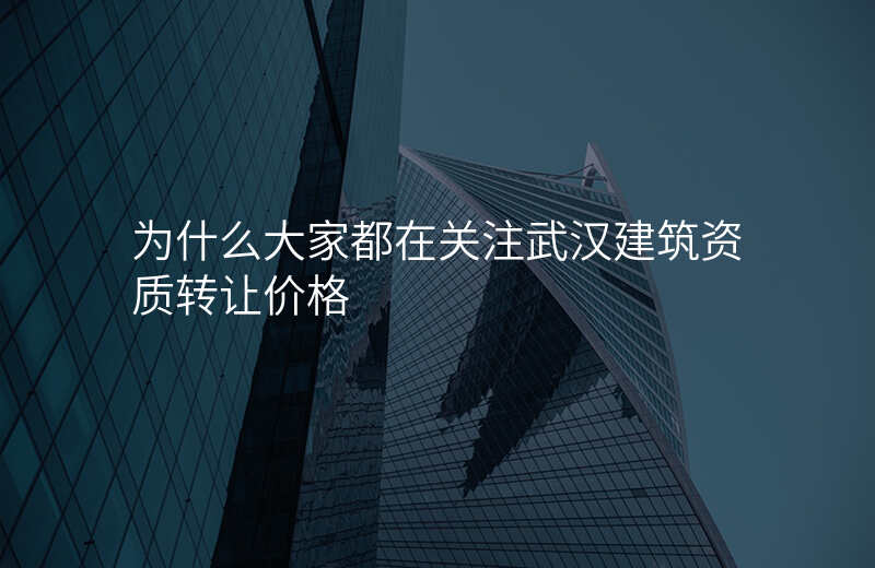 为什么大家都在关注武汉建筑资质转让价格