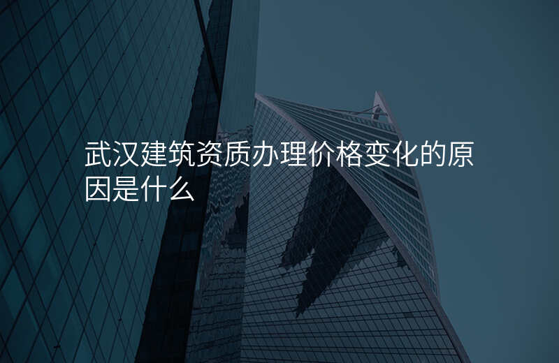 武汉建筑资质办理价格变化的原因是什么