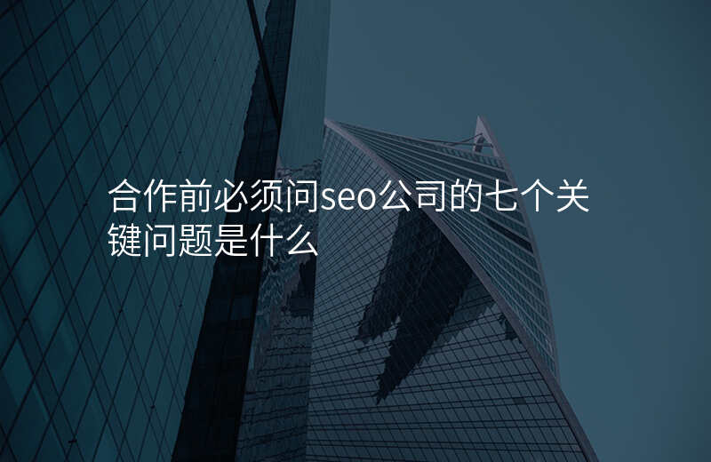 合作前必须问seo公司的七个关键问题是什么