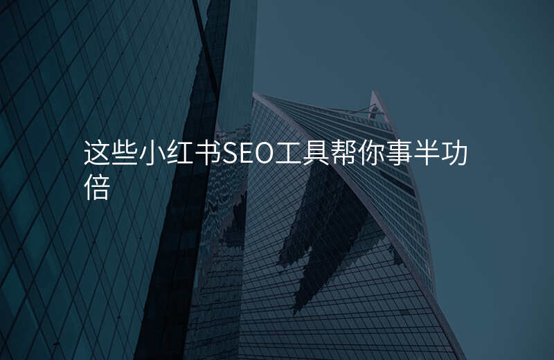 这些小红书SEO工具帮你事半功倍