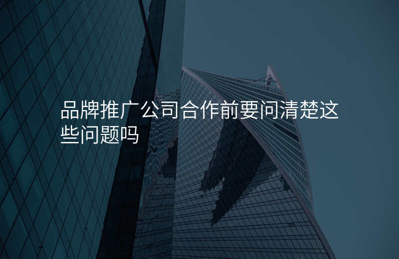 品牌推广公司合作前要问清楚这些问题吗