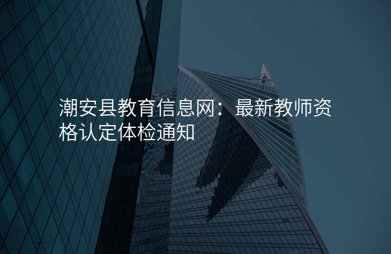 潮安县教育信息网:最新教师资格认定体检通知
