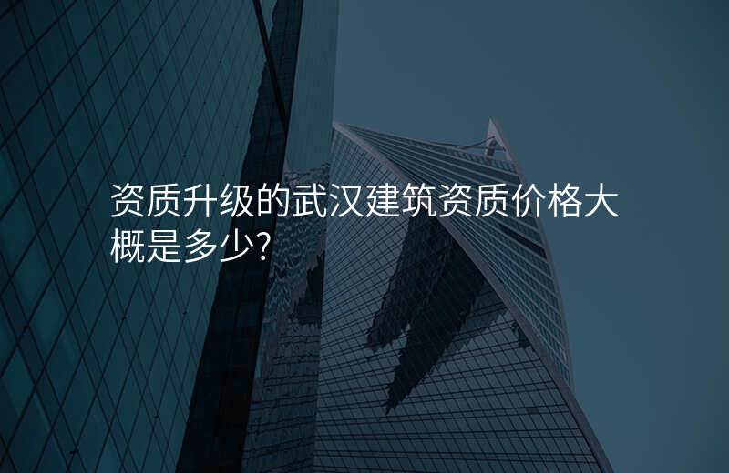 资质升级的武汉建筑资质价格大概是多少?