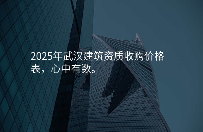 2025年武汉建筑资质收购价格表,心中有数。