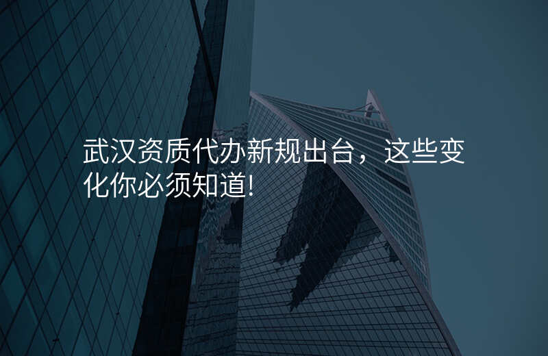 武汉资质代办新规出台,这些变化你必须知道!