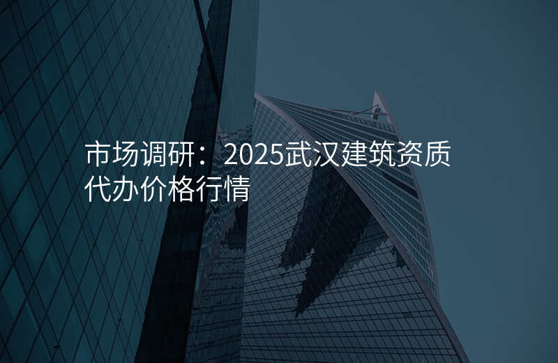 市场调研:2025武汉建筑资质代办价格行情