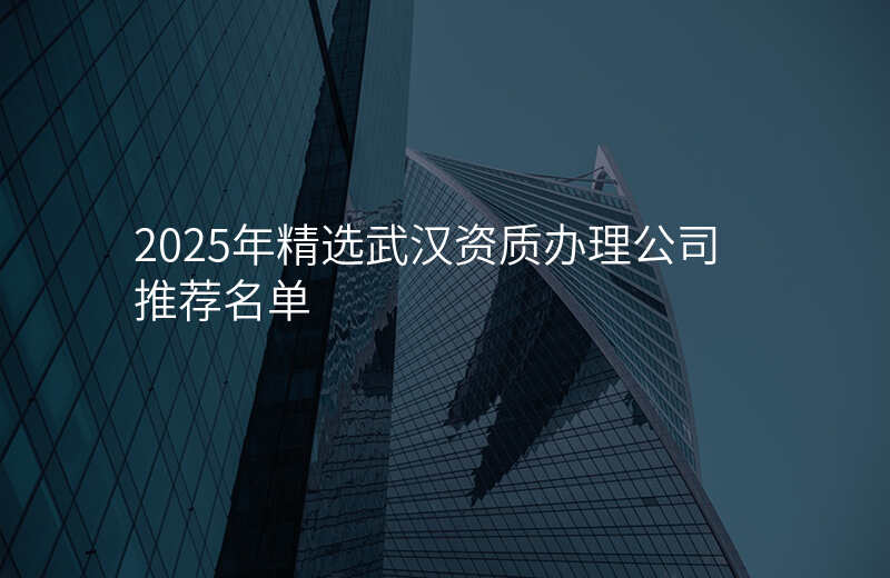 2025年精选武汉资质办理公司推荐名单