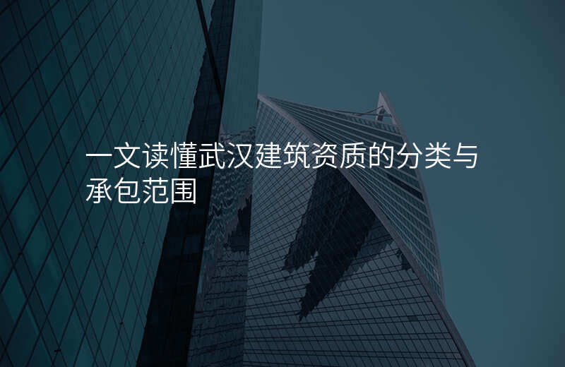 一文读懂武汉建筑资质的分类与承包范围