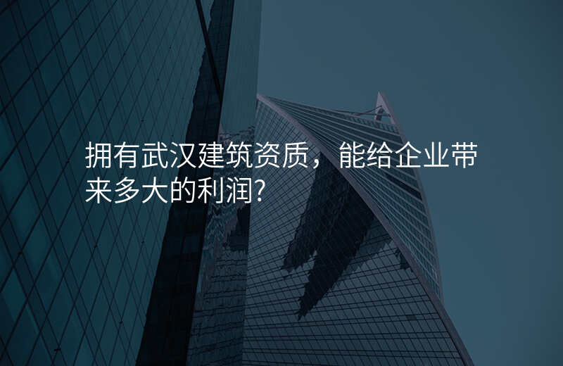 拥有武汉建筑资质,能给企业带来多大的利润?
